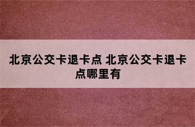 北京公交卡退卡点 北京公交卡退卡点哪里有